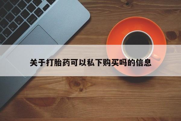 私人打胎药在线购买关于打胎药可以私下购买吗的信息