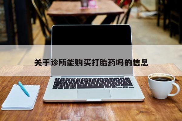 私人打胎药在线购买关于诊所能购买打胎药吗的信息