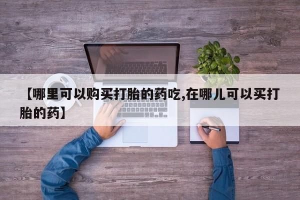 私人打胎药在线购买【哪里可以购买打胎的药吃,在哪儿可以买打胎的药】