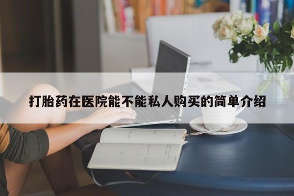 私人打胎药在线购买打胎药在医院能不能私人购买的简单介绍
