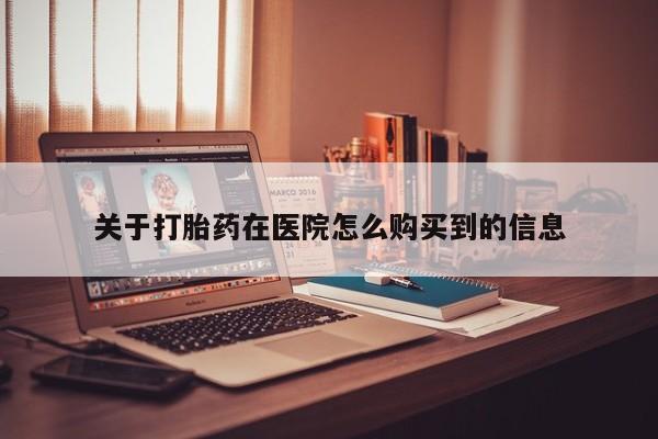 私人打胎药在线购买关于打胎药在医院怎么购买到的信息