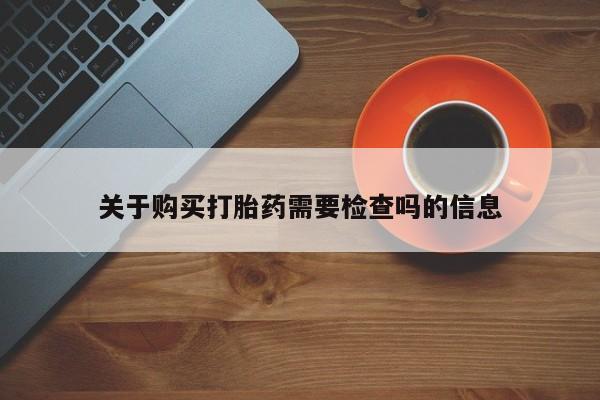 私人打胎药在线购买关于购买打胎药需要检查吗的信息