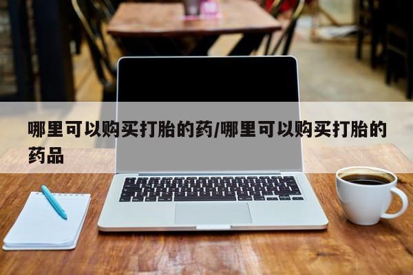 私人打胎药在线购买哪里可以购买打胎的药/哪里可以购买打胎的药品